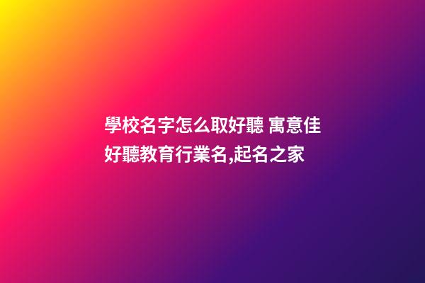 學校名字怎么取好聽 寓意佳好聽教育行業名,起名之家-第1張-店鋪起名-玄機派